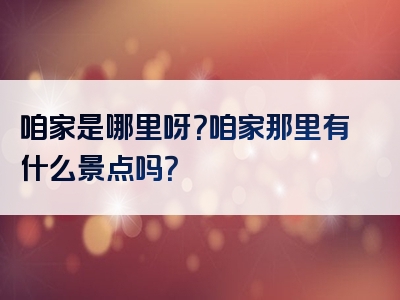 咱家是哪里呀？咱家那里有什么景点吗？