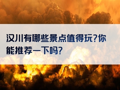 汉川有哪些景点值得玩？你能推荐一下吗？