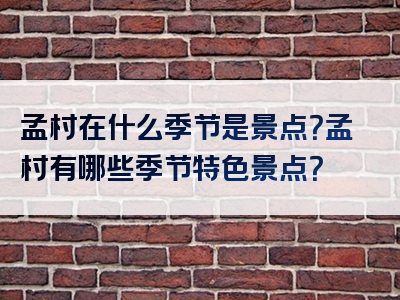 孟村在什么季节是景点？孟村有哪些季节特色景点？