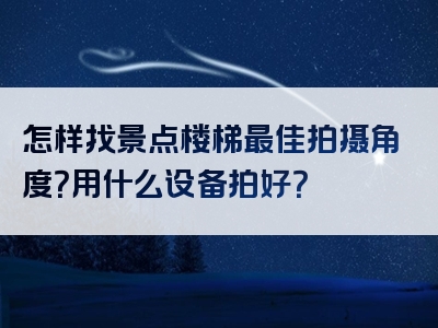 怎样找景点楼梯最佳拍摄角度？用什么设备拍好？