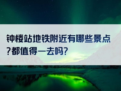 钟楼站地铁附近有哪些景点？都值得一去吗？