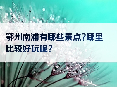 鄂州南浦有哪些景点？哪里比较好玩呢？