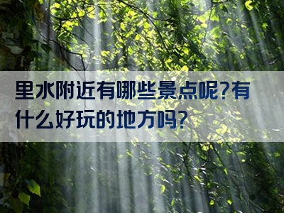 里水附近有哪些景点呢？有什么好玩的地方吗？
