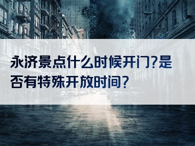 永济景点什么时候开门？是否有特殊开放时间？