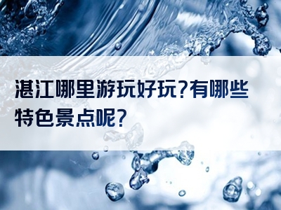 湛江哪里游玩好玩？有哪些特色景点呢？