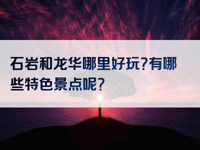 石岩和龙华哪里好玩？有哪些特色景点呢？
