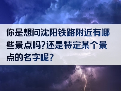 你是想问沈阳铁路附近有哪些景点吗？还是特定某个景点的名字呢？