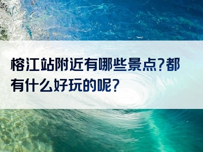 榕江站附近有哪些景点？都有什么好玩的呢？