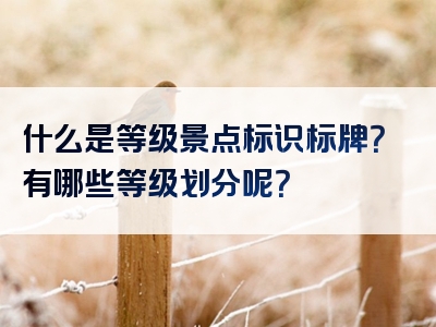 什么是等级景点标识标牌？有哪些等级划分呢？
