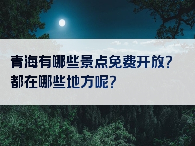 青海有哪些景点免费开放？都在哪些地方呢？