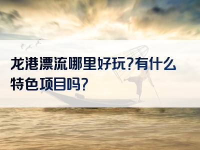 龙港漂流哪里好玩？有什么特色项目吗？