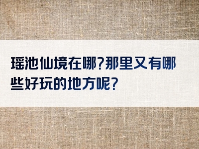瑶池仙境在哪？那里又有哪些好玩的地方呢？