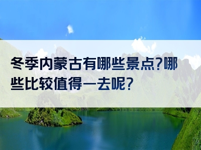 冬季内蒙古有哪些景点？哪些比较值得一去呢？