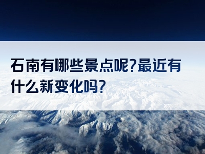 石南有哪些景点呢？最近有什么新变化吗？