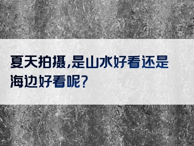 夏天拍摄，是山水好看还是海边好看呢？