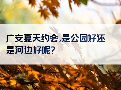 广安夏天约会，是公园好还是河边好呢？