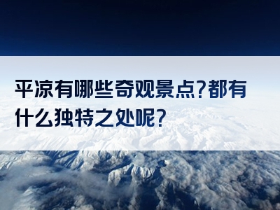 平凉有哪些奇观景点？都有什么独特之处呢？