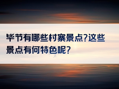 毕节有哪些村寨景点？这些景点有何特色呢？