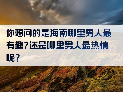 你想问的是海南哪里男人最有趣？还是哪里男人最热情呢？
