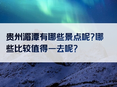 贵州湄潭有哪些景点呢？哪些比较值得一去呢？