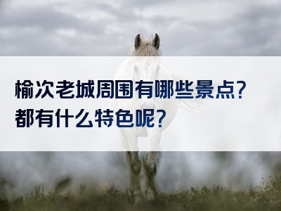 榆次老城周围有哪些景点？都有什么特色呢？
