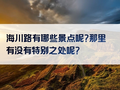 海川路有哪些景点呢？那里有没有特别之处呢？