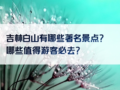吉林白山有哪些著名景点？哪些值得游客必去？