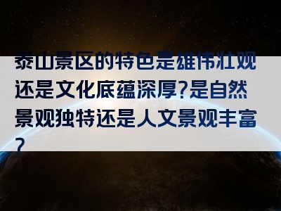 泰山景区的特色是雄伟壮观还是文化底蕴深厚？是自然景观独特还是人文景观丰富？
