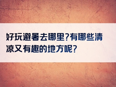 好玩避暑去哪里？有哪些清凉又有趣的地方呢？