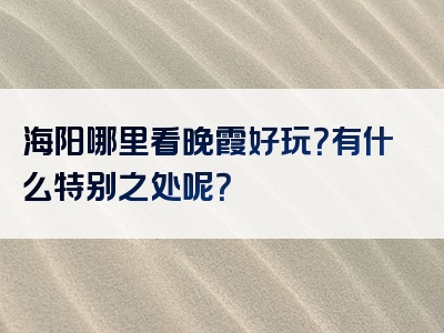 海阳哪里看晚霞好玩？有什么特别之处呢？