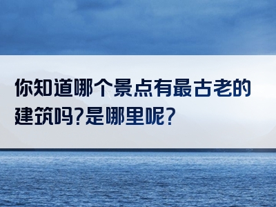 你知道哪个景点有最古老的建筑吗？是哪里呢？