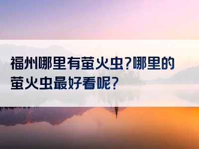 福州哪里有萤火虫？哪里的萤火虫最好看呢？