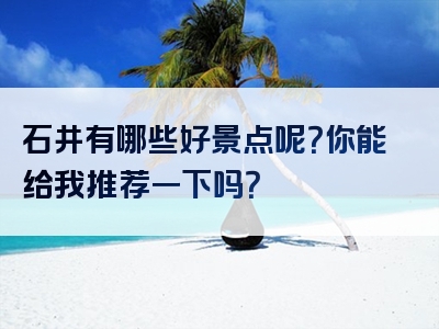 石井有哪些好景点呢？你能给我推荐一下吗？