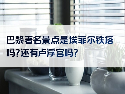 巴黎著名景点是埃菲尔铁塔吗？还有卢浮宫吗？