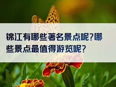 锦江有哪些著名景点呢？哪些景点最值得游览呢？