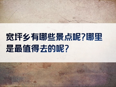 宽坪乡有哪些景点呢？哪里是最值得去的呢？