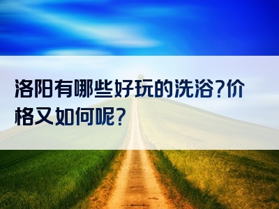 洛阳有哪些好玩的洗浴？价格又如何呢？