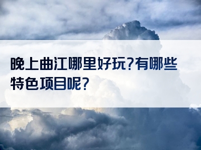 晚上曲江哪里好玩？有哪些特色项目呢？