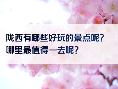 陇西有哪些好玩的景点呢？哪里最值得一去呢？