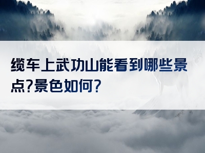 缆车上武功山能看到哪些景点？景色如何？