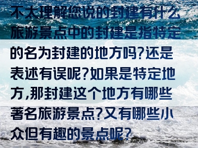 不太理解您说的封建有什么旅游景点中的封建是指特定的名为封建的地方吗？还是表述有误呢？如果是特定地方，那封建这个地方有哪些著名旅游景点？又有哪些小众但有趣的景点呢？