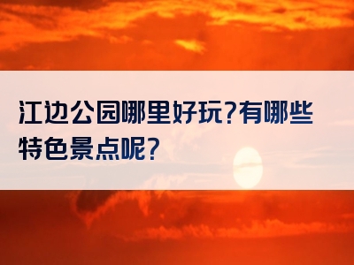 江边公园哪里好玩？有哪些特色景点呢？