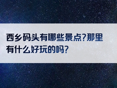 西乡码头有哪些景点？那里有什么好玩的吗？