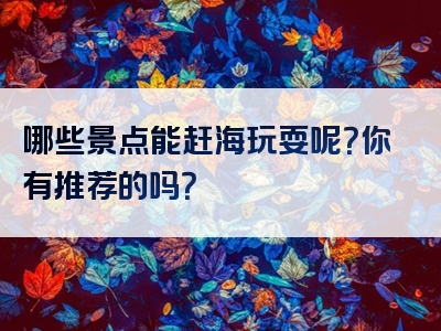 哪些景点能赶海玩耍呢？你有推荐的吗？