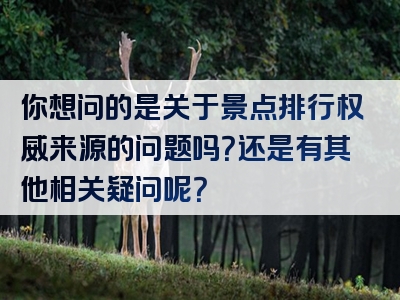 你想问的是关于景点排行权威来源的问题吗？还是有其他相关疑问呢？