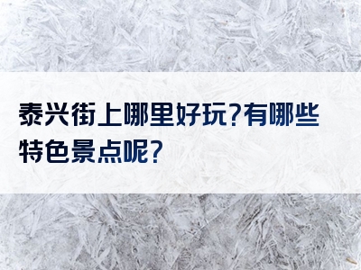 泰兴街上哪里好玩？有哪些特色景点呢？