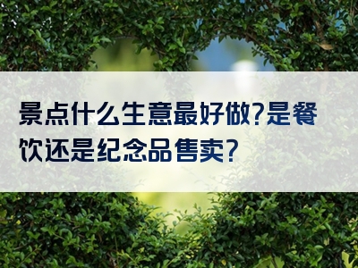 景点什么生意最好做？是餐饮还是纪念品售卖？