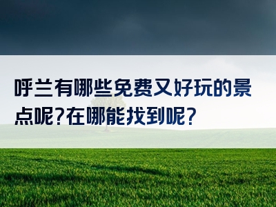呼兰有哪些免费又好玩的景点呢？在哪能找到呢？