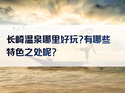 长崎温泉哪里好玩？有哪些特色之处呢？