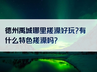 德州禹城哪里搓澡好玩？有什么特色搓澡吗？